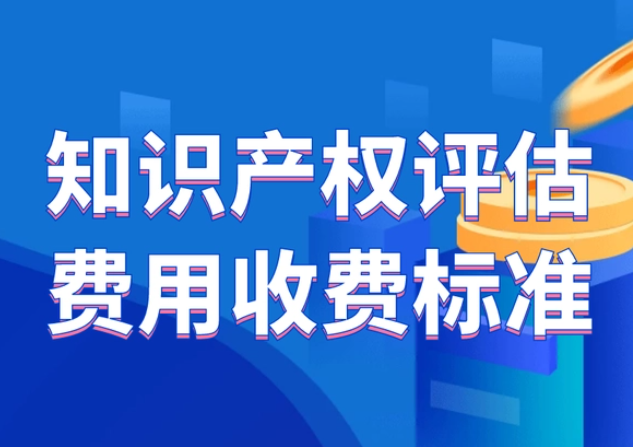 知識產(chǎn)權(quán)評估費用收費標(biāo)準(zhǔn)